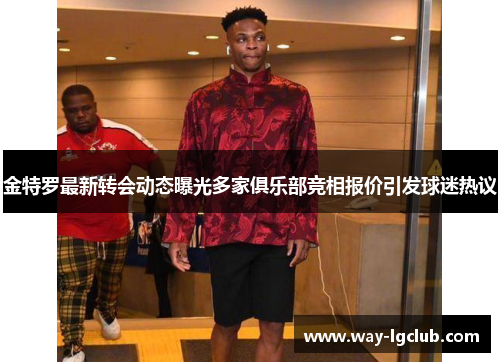 金特罗最新转会动态曝光多家俱乐部竞相报价引发球迷热议