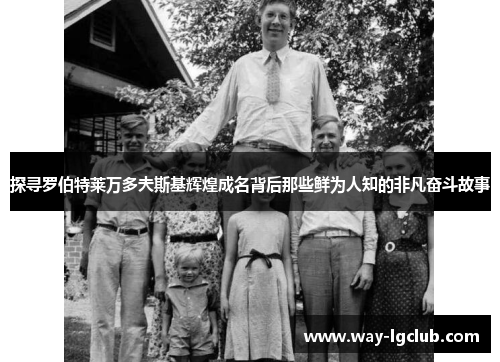 探寻罗伯特莱万多夫斯基辉煌成名背后那些鲜为人知的非凡奋斗故事