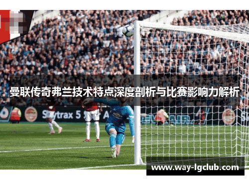 曼联传奇弗兰技术特点深度剖析与比赛影响力解析