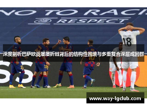 深度剖析巴萨欧战屡屡折戟背后的结构性困境与多重复合深层成因群