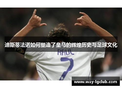 迪斯蒂法诺如何塑造了皇马的辉煌历史与足球文化