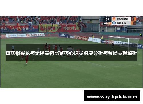 重庆铜梁龙与无锡吴钩比赛核心球员对决分析与赛场表现解析