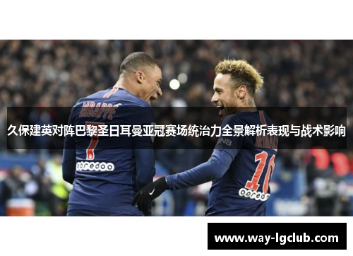 久保建英对阵巴黎圣日耳曼亚冠赛场统治力全景解析表现与战术影响