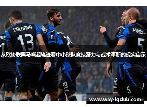 从欧协联黑马崛起轨迹看中小球队竞技潜力与战术革新的现实启示