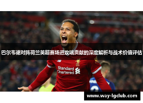 巴尔韦德对阵荷兰英超赛场进攻端贡献的深度解析与战术价值评估