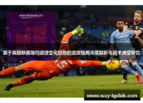 基于英超联赛场均进球变化趋势的进攻格局深度解析与战术演变研究