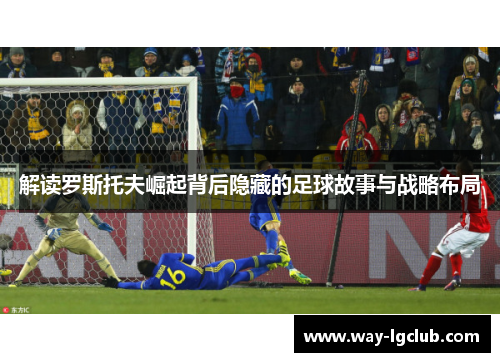 解读罗斯托夫崛起背后隐藏的足球故事与战略布局