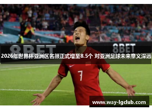 2026年世界杯亚洲区名额正式增至8.5个 对亚洲足球未来意义深远