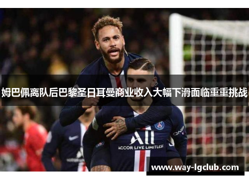 姆巴佩离队后巴黎圣日耳曼商业收入大幅下滑面临重重挑战