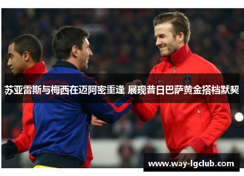 苏亚雷斯与梅西在迈阿密重逢 展现昔日巴萨黄金搭档默契