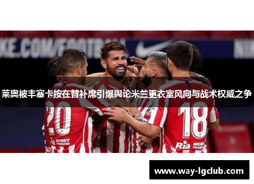 莱奥被丰塞卡按在替补席引爆舆论米兰更衣室风向与战术权威之争