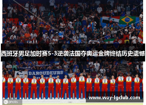 西班牙男足加时赛5-3逆袭法国夺奥运金牌终结历史遗憾