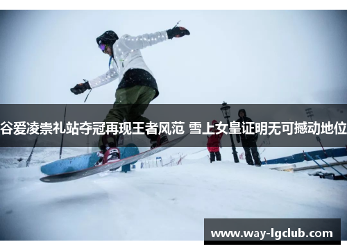 谷爱凌崇礼站夺冠再现王者风范 雪上女皇证明无可撼动地位